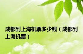 成都到上海机票多少钱（成都到上海机票）