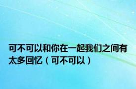可不可以和你在一起我们之间有太多回忆（可不可以）