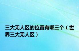 三大无人区的位置有哪三个（世界三大无人区）