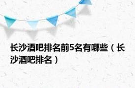 长沙酒吧排名前5名有哪些（长沙酒吧排名）