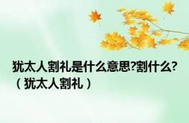 犹太人割礼是什么意思?割什么?（犹太人割礼）
