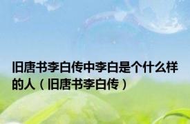 旧唐书李白传中李白是个什么样的人（旧唐书李白传）