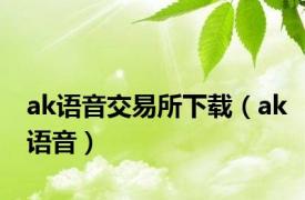 ak语音交易所下载（ak语音）