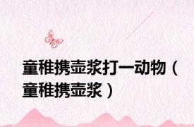 童稚携壶浆打一动物（童稚携壶浆）