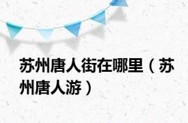 苏州唐人街在哪里（苏州唐人游）