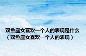 双鱼座女喜欢一个人的表现是什么（双鱼座女喜欢一个人的表现）