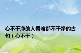 心不干净的人看啥都不干净的古句（心不干）