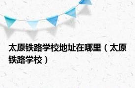 太原铁路学校地址在哪里（太原铁路学校）
