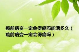 癌前病变一定会得癌吗能活多久（癌前病变一定会得癌吗）
