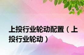 上投行业轮动配置（上投行业轮动）