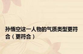 孙悟空这一人物的气质类型更符合（更符合）