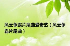 风云争霸片尾曲爱奇艺（风云争霸片尾曲）