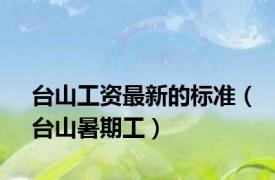 台山工资最新的标准（台山暑期工）