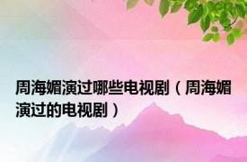 周海媚演过哪些电视剧（周海媚演过的电视剧）