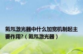 氦氖激光器中什么加宽机制起主要作用?（氦氖激光器）