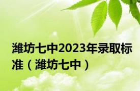 潍坊七中2023年录取标准（潍坊七中）