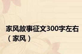 家风故事征文300字左右（家风）