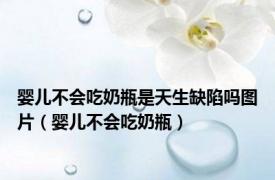 婴儿不会吃奶瓶是天生缺陷吗图片（婴儿不会吃奶瓶）