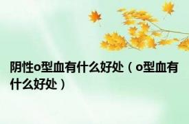 阴性o型血有什么好处（o型血有什么好处）