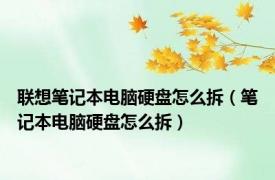 联想笔记本电脑硬盘怎么拆（笔记本电脑硬盘怎么拆）