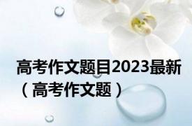 高考作文题目2023最新（高考作文题）