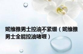妮维雅男士控油不紧绷（妮维雅男士全能控油啫喱）