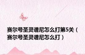 赛尔号圣灵谱尼怎么打第5关（赛尔号圣灵谱尼怎么打）