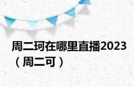 周二珂在哪里直播2023（周二可）