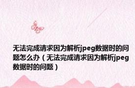 无法完成请求因为解析jpeg数据时的问题怎么办（无法完成请求因为解析jpeg数据时的问题）