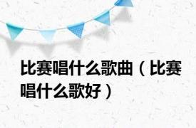 比赛唱什么歌曲（比赛唱什么歌好）