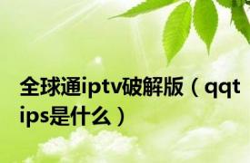 全球通iptv破解版（qqtips是什么）