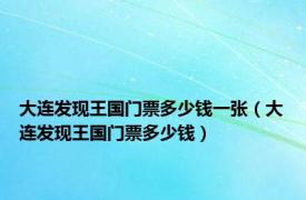大连发现王国门票多少钱一张（大连发现王国门票多少钱）