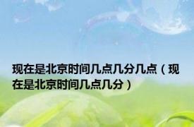 现在是北京时间几点几分几点（现在是北京时间几点几分）