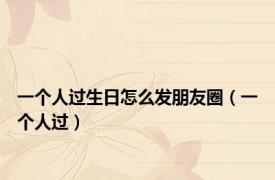 一个人过生日怎么发朋友圈（一个人过）