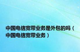 中国电信宽带业务是外包的吗（中国电信宽带业务）