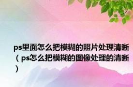 ps里面怎么把模糊的照片处理清晰（ps怎么把模糊的图像处理的清晰）