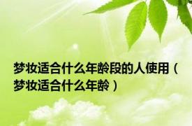 梦妆适合什么年龄段的人使用（梦妆适合什么年龄）