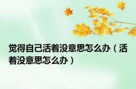 觉得自己活着没意思怎么办（活着没意思怎么办）
