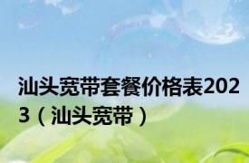 汕头宽带套餐价格表2023（汕头宽带）