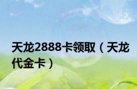 天龙2888卡领取（天龙代金卡）