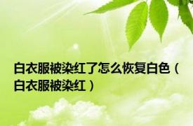 白衣服被染红了怎么恢复白色（白衣服被染红）