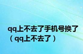 qq上不去了手机号换了（qq上不去了）