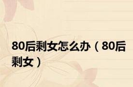 80后剩女怎么办（80后剩女）