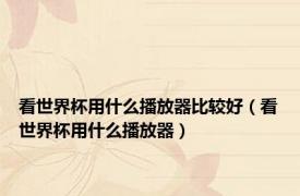 看世界杯用什么播放器比较好（看世界杯用什么播放器）