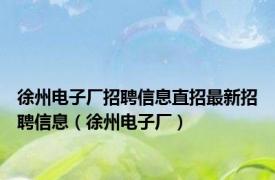 徐州电子厂招聘信息直招最新招聘信息（徐州电子厂）