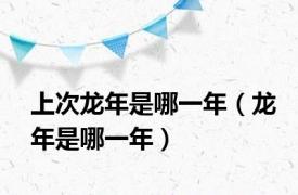 上次龙年是哪一年（龙年是哪一年）