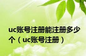 uc账号注册能注册多少个（uc账号注册）