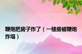 鞭炮把房子炸了（一楼房被鞭炮炸塌）