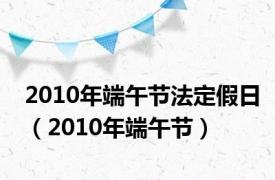 2010年端午节法定假日（2010年端午节）