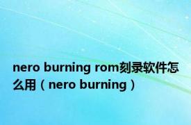 nero burning rom刻录软件怎么用（nero burning）